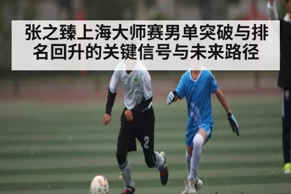 张之臻上海大师赛男单突破与排名回升的关键信号与未来路径